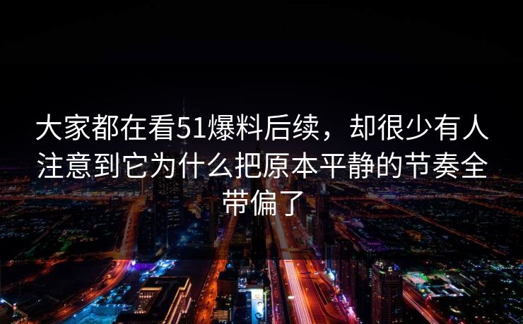 大家都在看51爆料后续,却很少有人注意到它为什么把原本平静的节奏全带偏了 第1张 大家都在看51爆料后续,却很少有人注意到它为什么把原本平静的节奏全带偏了 第1张
