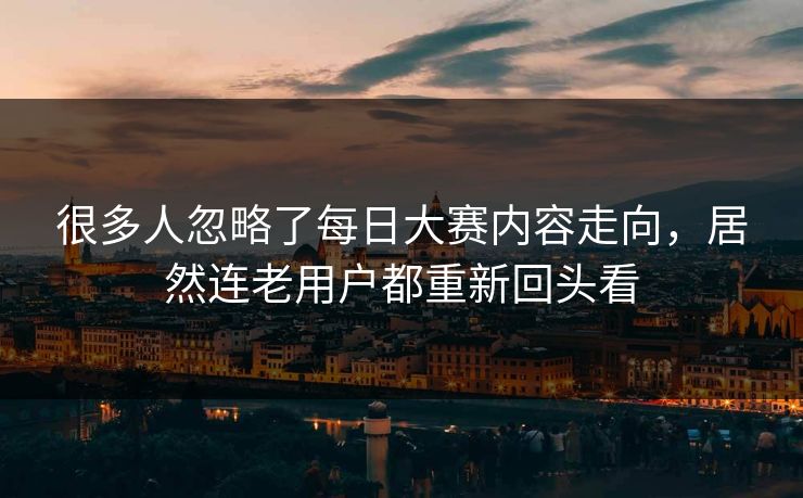 很多人忽略了每日大赛内容走向，居然连老用户都重新回头看