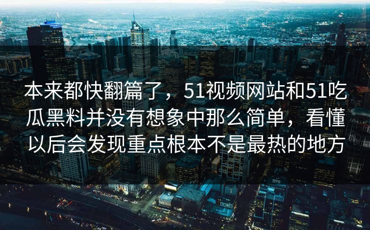 本来都快翻篇了，51视频网站和51吃瓜黑料并没有想象中那么简单，看懂以后会发现重点根本不是最热的地方  第1张