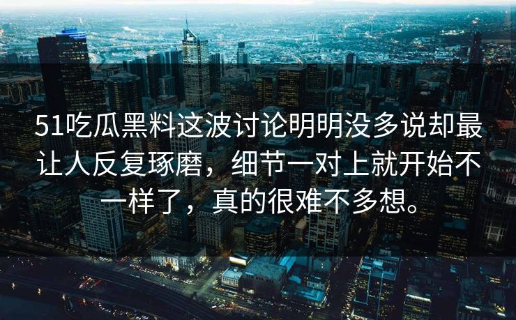 51吃瓜黑料这波讨论明明没多说却最让人反复琢磨，细节一对上就开始不一样了，真的很难不多想。  第1张