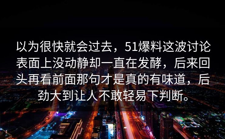 以为很快就会过去，51爆料这波讨论表面上没动静却一直在发酵，后来回头再看前面那句才是真的有味道，后劲大到让人不敢轻易下判断。