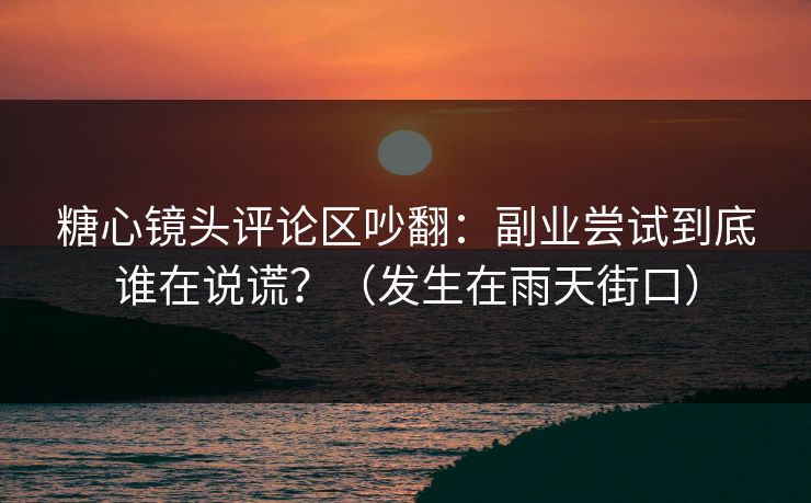 糖心镜头评论区吵翻:副业尝试到底谁在说谎?(发生在雨天街口) 第1张 糖心镜头评论区吵翻:副业尝试到底谁在说谎?(发生在雨天街口) 第1张