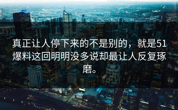 真正让人停下来的不是别的，就是51爆料这回明明没多说却最让人反复琢磨。  第1张