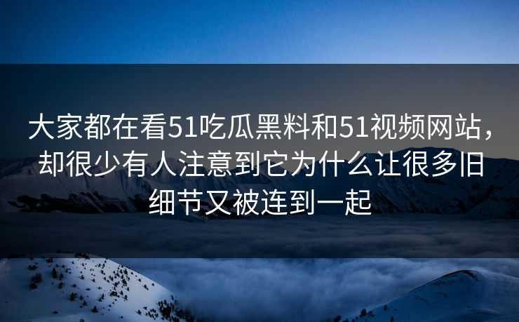 大家都在看51吃瓜黑料和51视频网站，却很少有人注意到它为什么让很多旧细节又被连到一起  第1张