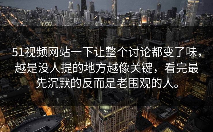 51视频网站一下让整个讨论都变了味，越是没人提的地方越像关键，看完最先沉默的反而是老围观的人。