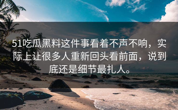 51吃瓜黑料这件事看着不声不响，实际上让很多人重新回头看前面，说到底还是细节最扎人。  第1张