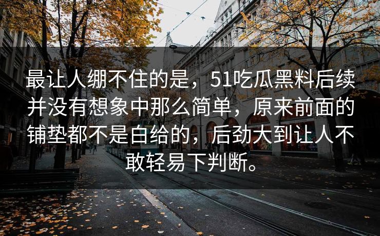 最让人绷不住的是，51吃瓜黑料后续并没有想象中那么简单，原来前面的铺垫都不是白给的，后劲大到让人不敢轻易下判断。  第1张