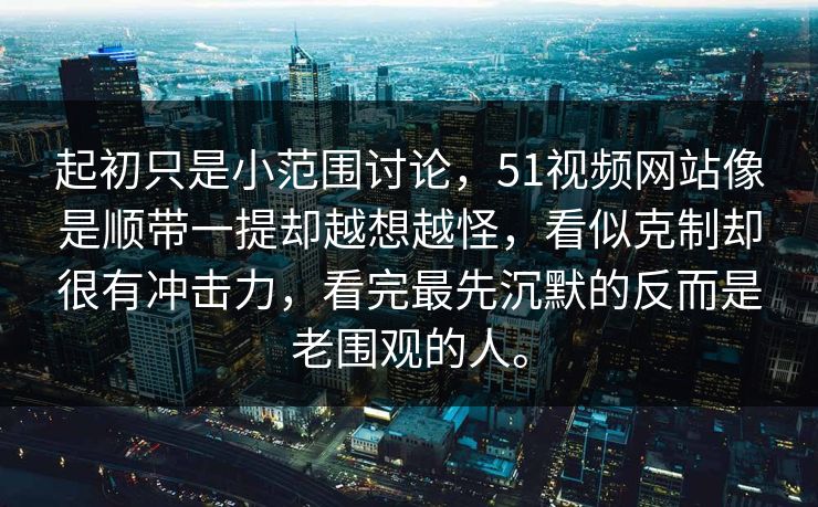 起初只是小范围讨论，51视频网站像是顺带一提却越想越怪，看似克制却很有冲击力，看完最先沉默的反而是老围观的人。  第1张