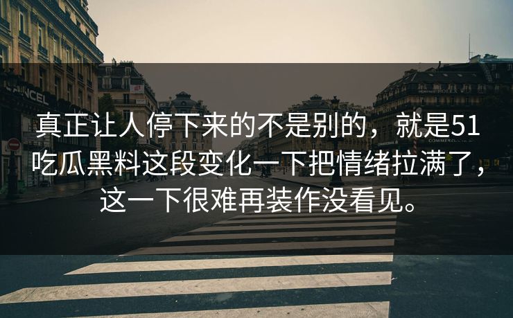 真正让人停下来的不是别的,就是51吃瓜黑料这段变化一下把情绪拉满了,这一下很难再装作没看见。 第1张 真正让人停下来的不是别的,就是51吃瓜黑料这段变化一下把情绪拉满了,这一下很难再装作没看见。 第1张