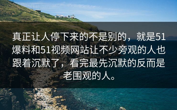 真正让人停下来的不是别的，就是51爆料和51视频网站让不少旁观的人也跟着沉默了，看完最先沉默的反而是老围观的人。  第1张