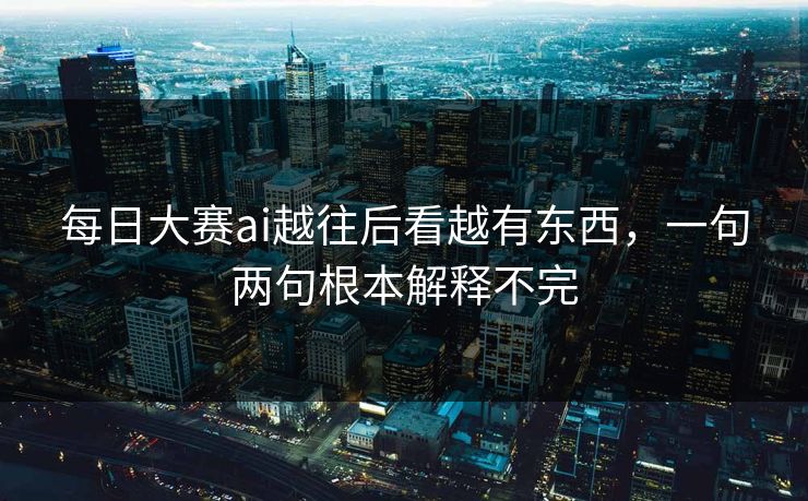 每日大赛ai越往后看越有东西，一句两句根本解释不完  第1张