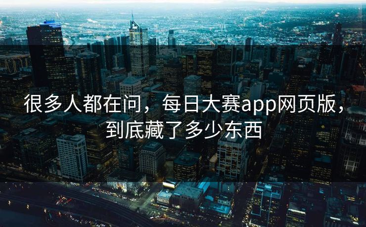 很多人都在问，每日大赛app网页版，到底藏了多少东西