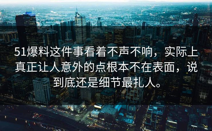 51爆料这件事看着不声不响，实际上真正让人意外的点根本不在表面，说到底还是细节最扎人。  第1张
