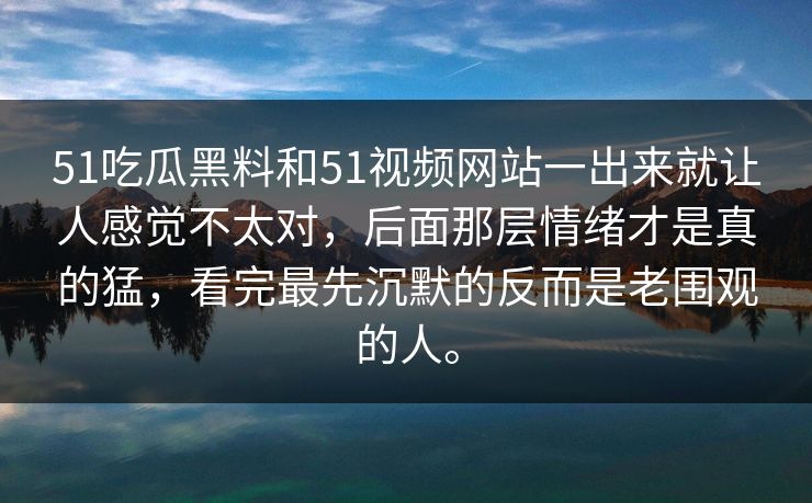51吃瓜黑料和51视频网站一出来就让人感觉不太对，后面那层情绪才是真的猛，看完最先沉默的反而是老围观的人。  第1张