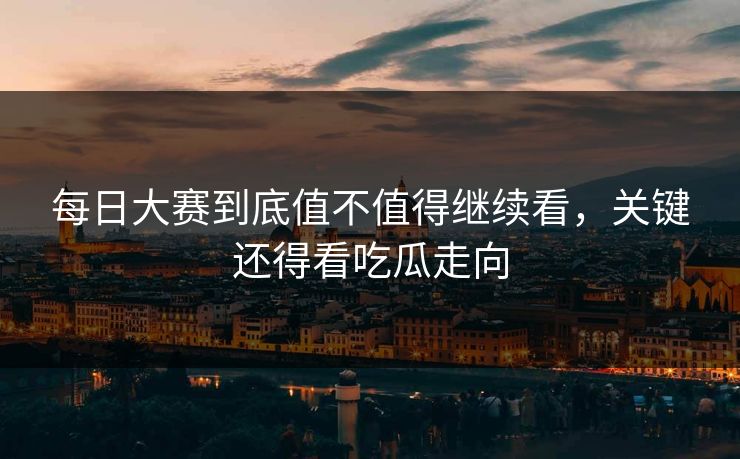 每日大赛到底值不值得继续看，关键还得看吃瓜走向  第1张