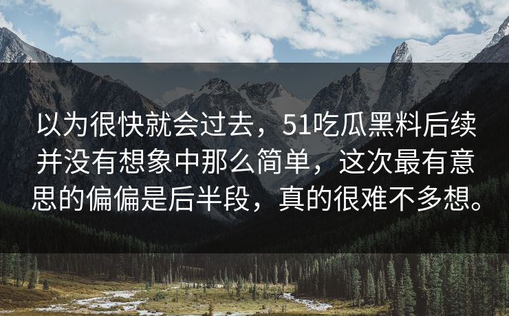 以为很快就会过去，51吃瓜黑料后续并没有想象中那么简单，这次最有意思的偏偏是后半段，真的很难不多想。