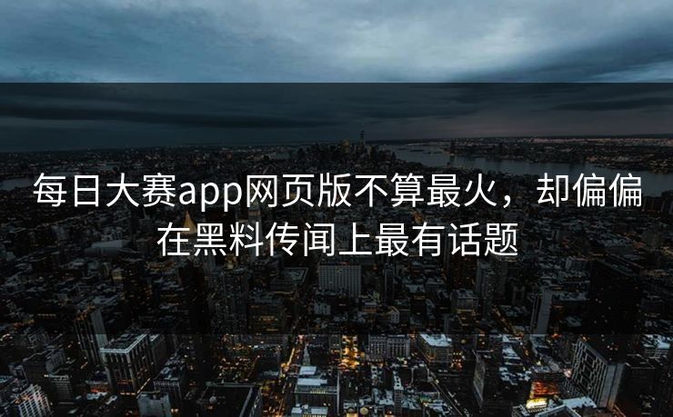 每日大赛app网页版不算最火，却偏偏在黑料传闻上最有话题