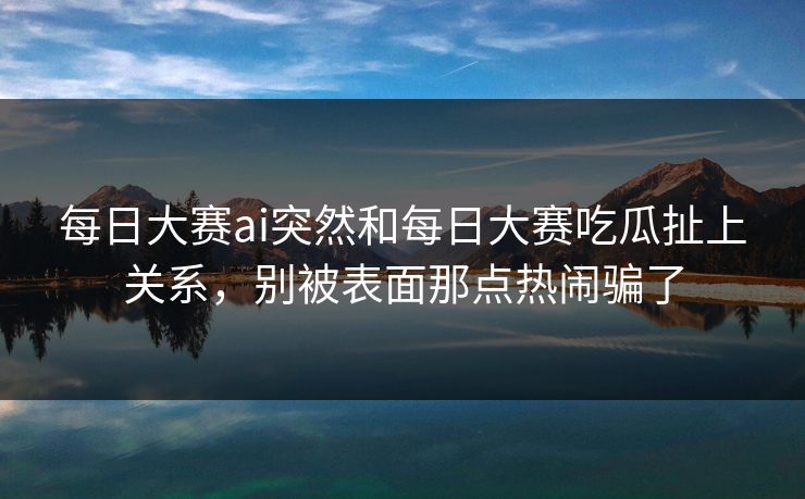 每日大赛ai突然和每日大赛吃瓜扯上关系,别被表面那点热闹骗了 第1张 每日大赛ai突然和每日大赛吃瓜扯上关系,别被表面那点热闹骗了 第1张