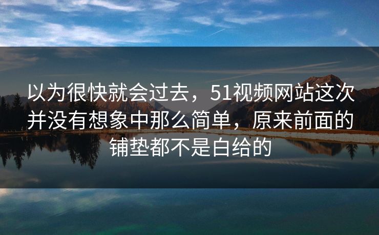 以为很快就会过去，51视频网站这次并没有想象中那么简单，原来前面的铺垫都不是白给的  第1张