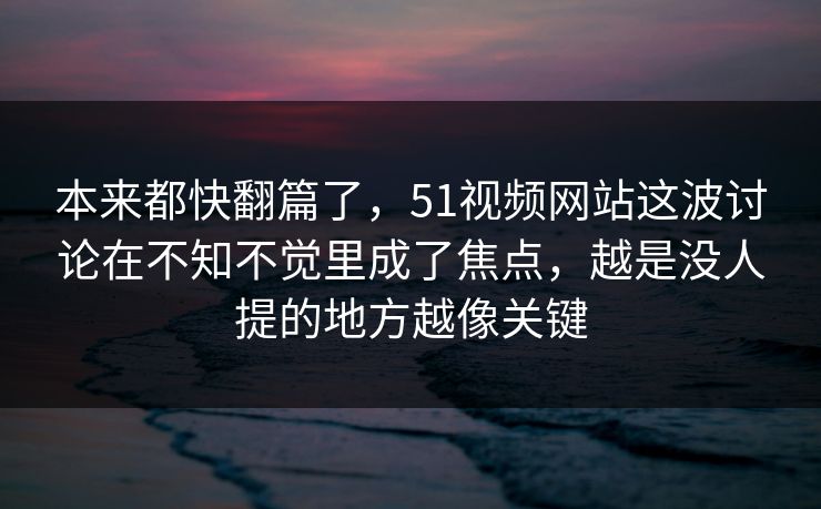 本来都快翻篇了，51视频网站这波讨论在不知不觉里成了焦点，越是没人提的地方越像关键  第1张