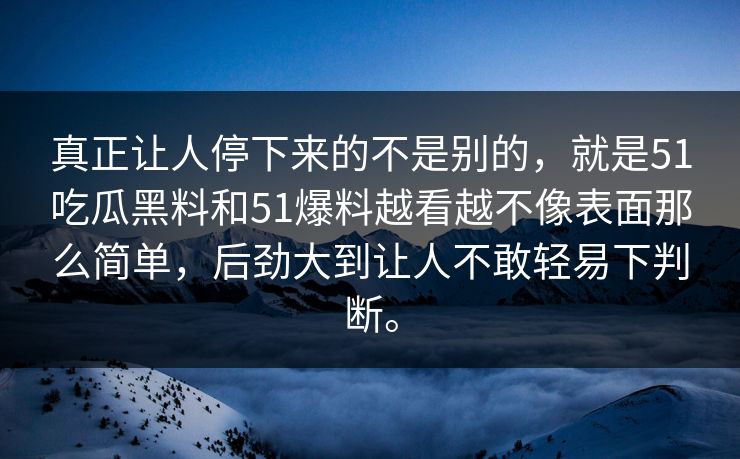 真正让人停下来的不是别的，就是51吃瓜黑料和51爆料越看越不像表面那么简单，后劲大到让人不敢轻易下判断。  第1张