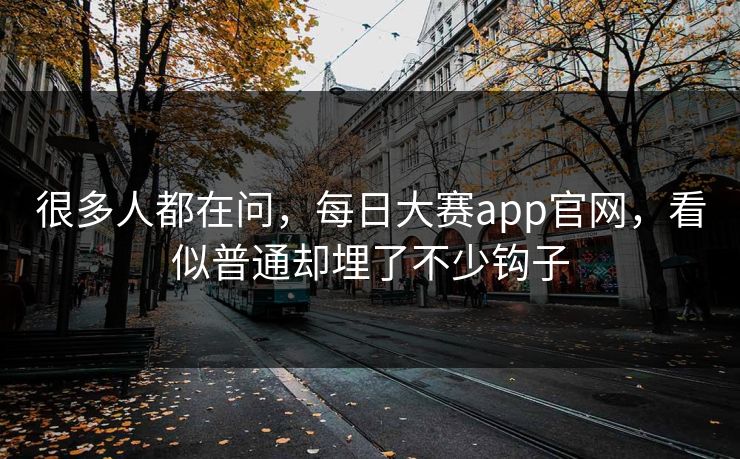 很多人都在问，每日大赛app官网，看似普通却埋了不少钩子
