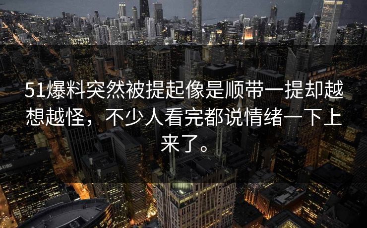 51爆料突然被提起像是顺带一提却越想越怪，不少人看完都说情绪一下上来了。