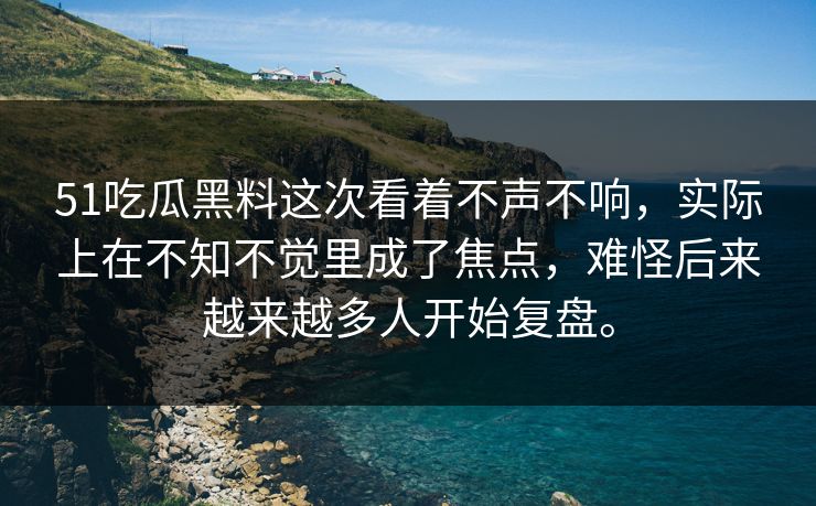 51吃瓜黑料这次看着不声不响，实际上在不知不觉里成了焦点，难怪后来越来越多人开始复盘。  第1张