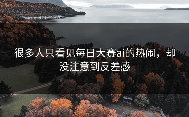 很多人只看见每日大赛ai的热闹，却没注意到反差感  第1张