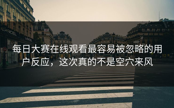 每日大赛在线观看最容易被忽略的用户反应，这次真的不是空穴来风  第1张