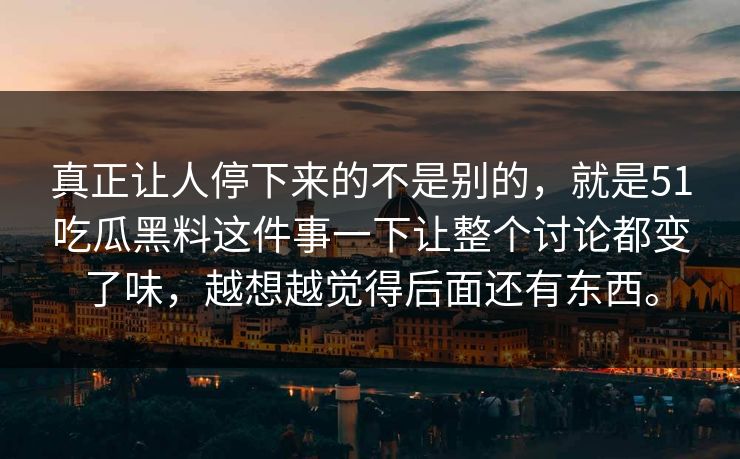 真正让人停下来的不是别的，就是51吃瓜黑料这件事一下让整个讨论都变了味，越想越觉得后面还有东西。  第1张