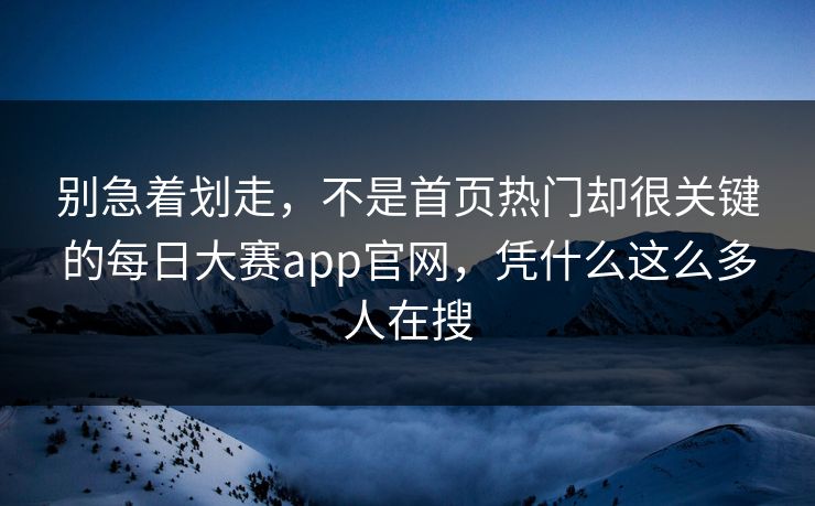别急着划走，不是首页热门却很关键的每日大赛app官网，凭什么这么多人在搜