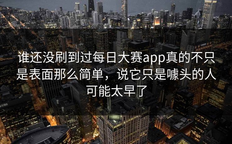 谁还没刷到过每日大赛app真的不只是表面那么简单，说它只是噱头的人可能太早了  第1张