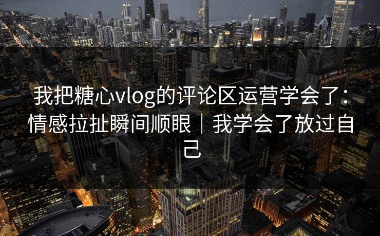 我把糖心vlog的评论区运营学会了：情感拉扯瞬间顺眼｜我学会了放过自己