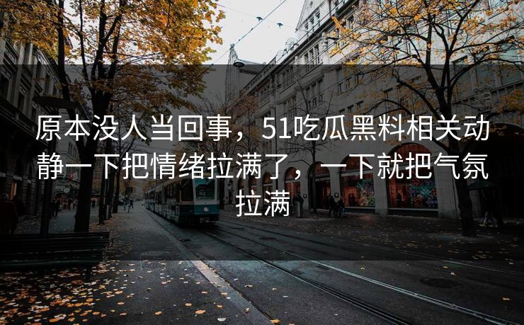 原本没人当回事，51吃瓜黑料相关动静一下把情绪拉满了，一下就把气氛拉满