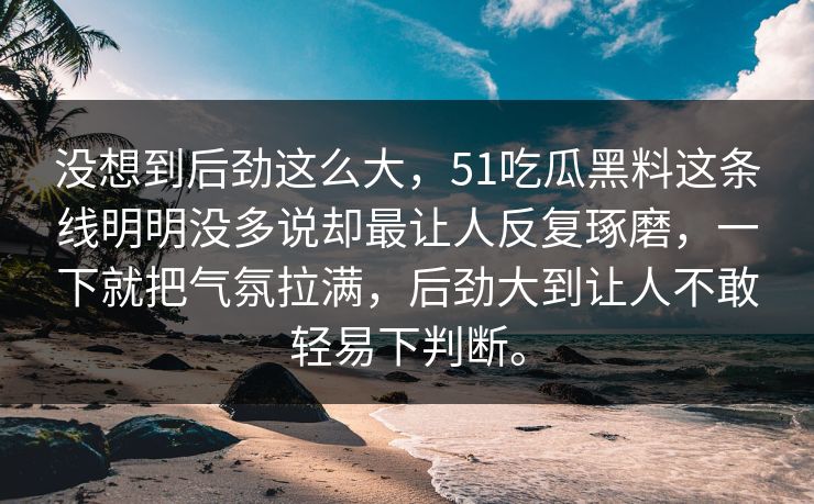 没想到后劲这么大，51吃瓜黑料这条线明明没多说却最让人反复琢磨，一下就把气氛拉满，后劲大到让人不敢轻易下判断。  第1张
