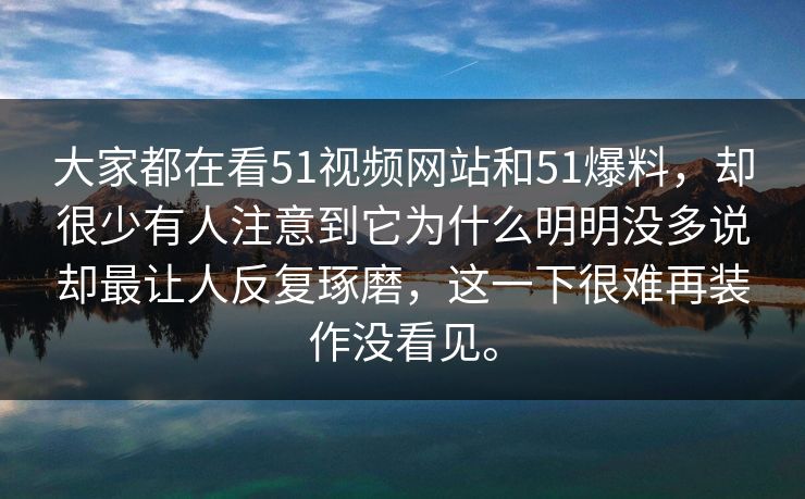 大家都在看51视频网站和51爆料，却很少有人注意到它为什么明明没多说却最让人反复琢磨，这一下很难再装作没看见。  第1张