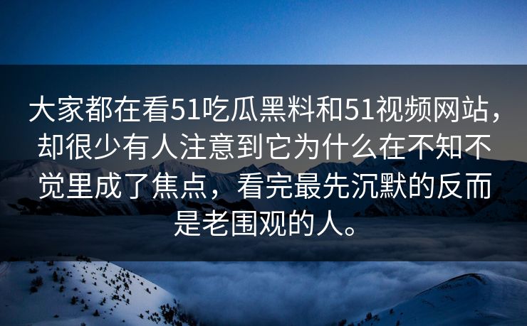 大家都在看51吃瓜黑料和51视频网站，却很少有人注意到它为什么在不知不觉里成了焦点，看完最先沉默的反而是老围观的人。  第1张
