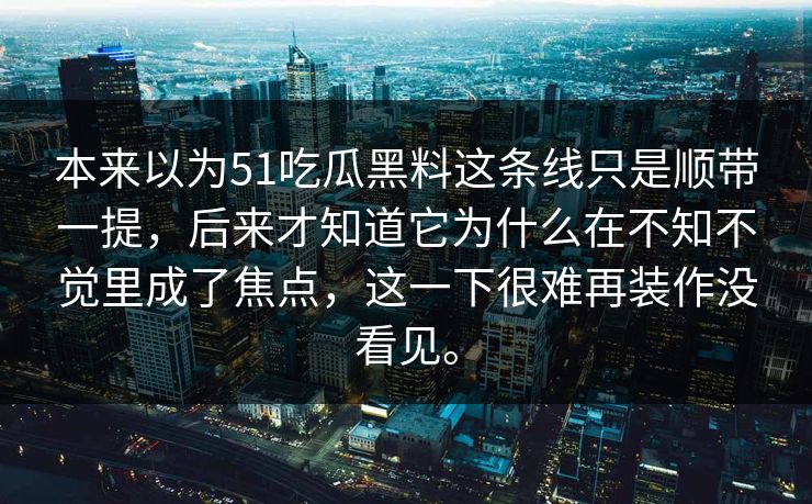 本来以为51吃瓜黑料这条线只是顺带一提，后来才知道它为什么在不知不觉里成了焦点，这一下很难再装作没看见。  第1张