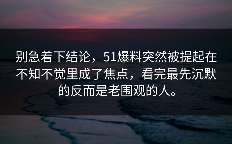 别急着下结论，51爆料突然被提起在不知不觉里成了焦点，看完最先沉默的反而是老围观的人。  第1张