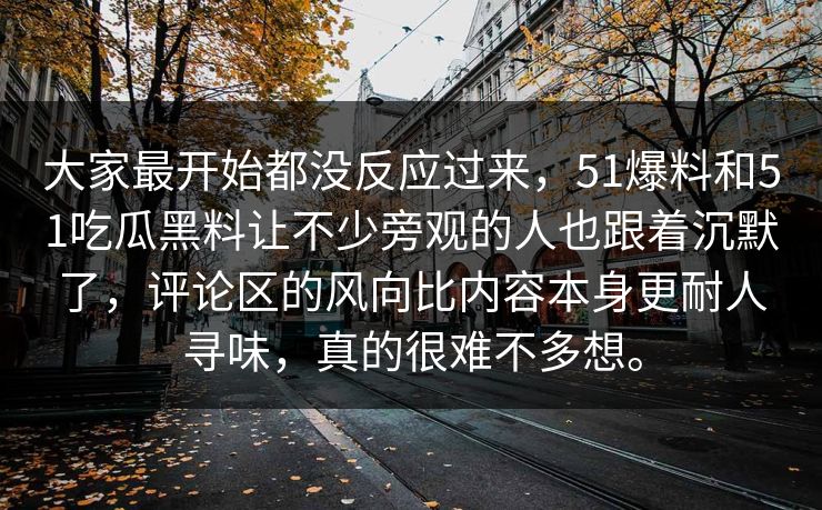大家最开始都没反应过来，51爆料和51吃瓜黑料让不少旁观的人也跟着沉默了，评论区的风向比内容本身更耐人寻味，真的很难不多想。  第1张