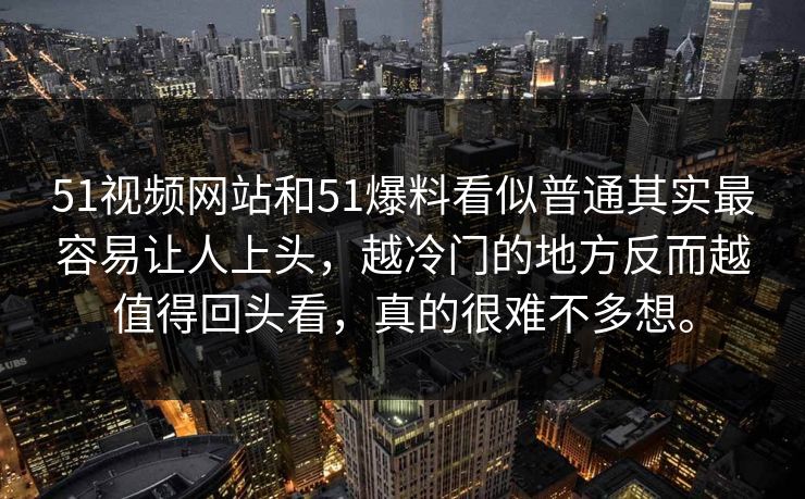 51视频网站和51爆料看似普通其实最容易让人上头，越冷门的地方反而越值得回头看，真的很难不多想。  第1张
