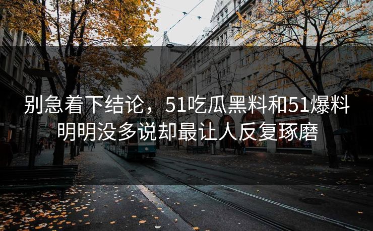 别急着下结论，51吃瓜黑料和51爆料明明没多说却最让人反复琢磨