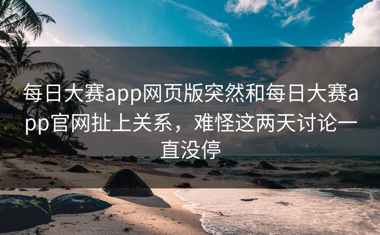 每日大赛app网页版突然和每日大赛app官网扯上关系，难怪这两天讨论一直没停