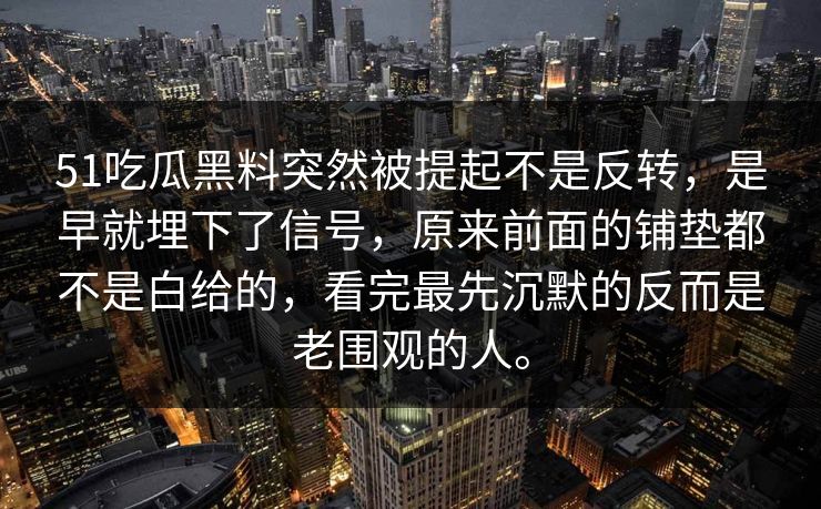 51吃瓜黑料突然被提起不是反转，是早就埋下了信号，原来前面的铺垫都不是白给的，看完最先沉默的反而是老围观的人。