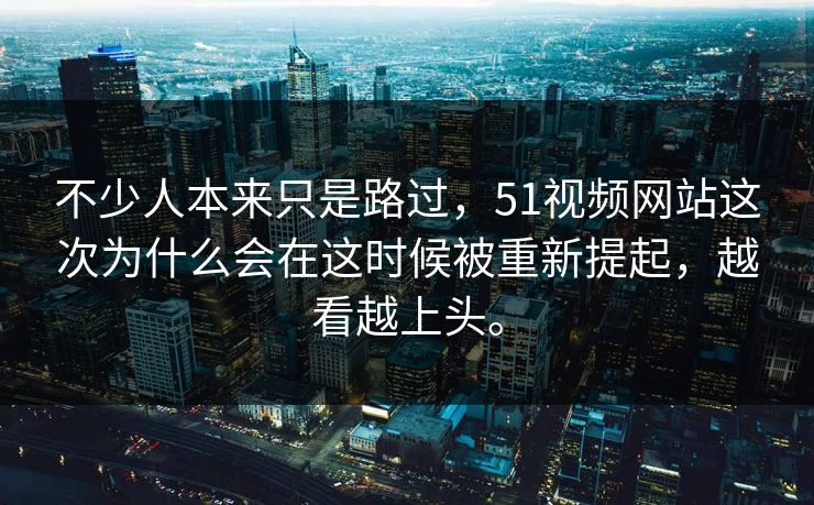 不少人本来只是路过,51视频网站这次为什么会在这时候被重新提起,越看越上头。 第1张 不少人本来只是路过,51视频网站这次为什么会在这时候被重新提起,越看越上头。 第1张