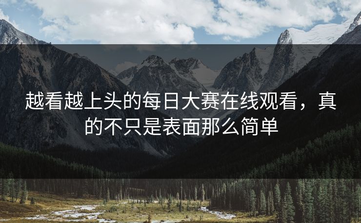 越看越上头的每日大赛在线观看，真的不只是表面那么简单