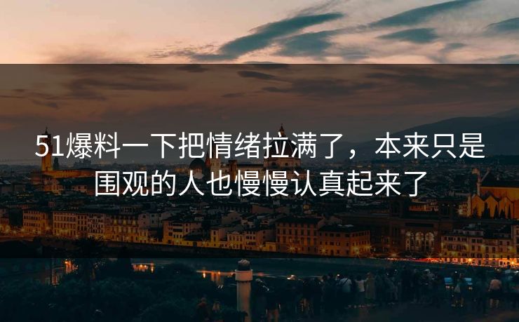 51爆料一下把情绪拉满了，本来只是围观的人也慢慢认真起来了