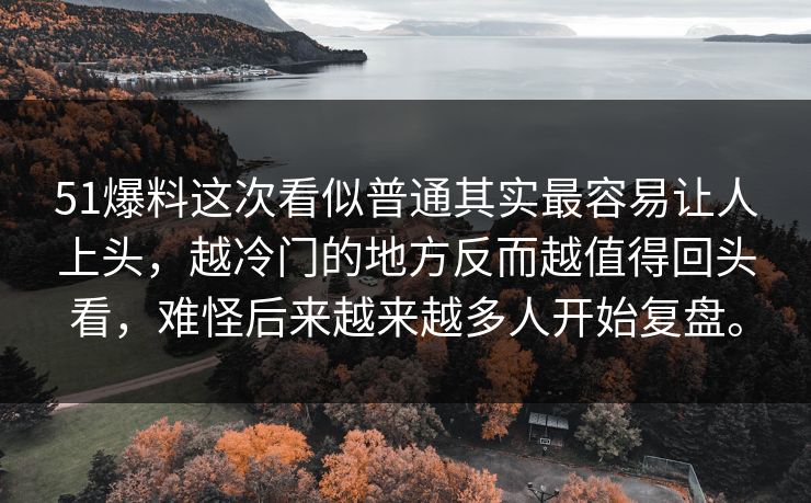 51爆料这次看似普通其实最容易让人上头，越冷门的地方反而越值得回头看，难怪后来越来越多人开始复盘。  第1张