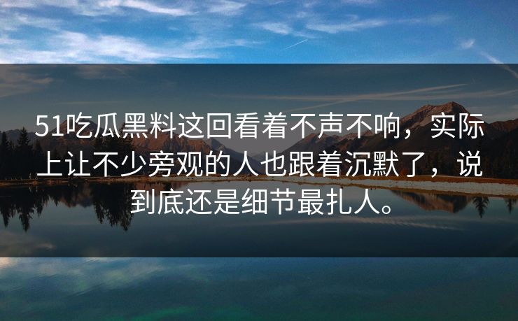 51吃瓜黑料这回看着不声不响，实际上让不少旁观的人也跟着沉默了，说到底还是细节最扎人。